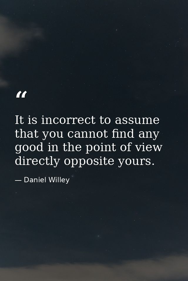 It is incorrect to assume that you cannot find any good in the point of view directly opposite yours. — Daniel Willey