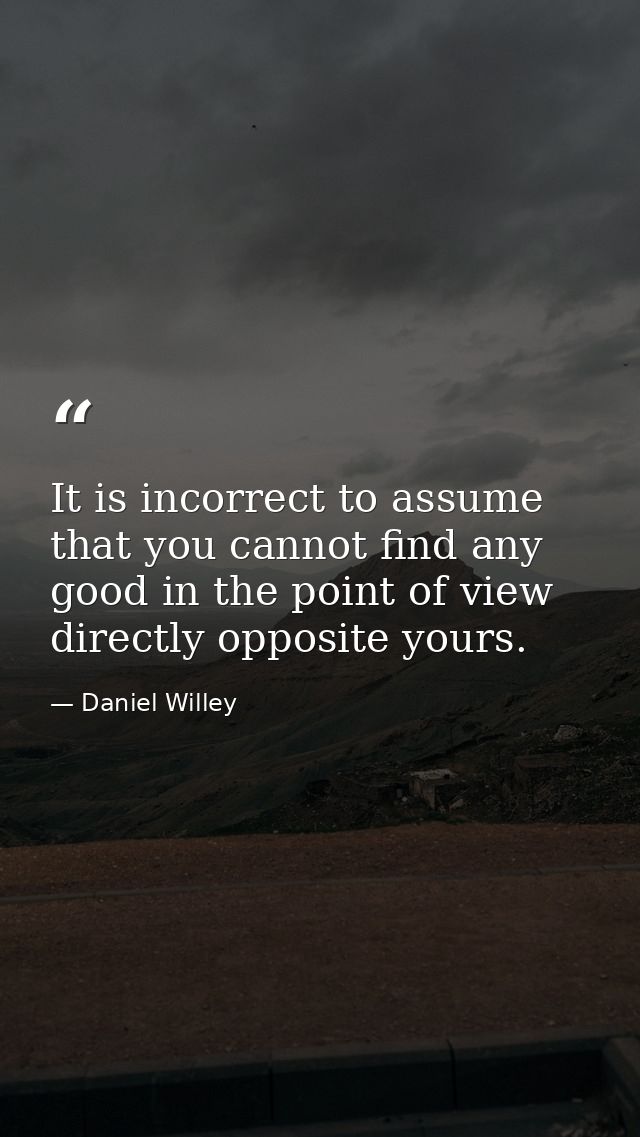 It is incorrect to assume that you cannot find any good in the point of view directly opposite yours. — Daniel Willey