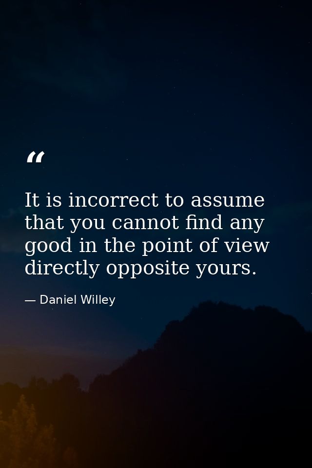 It is incorrect to assume that you cannot find any good in the point of view directly opposite yours. — Daniel Willey