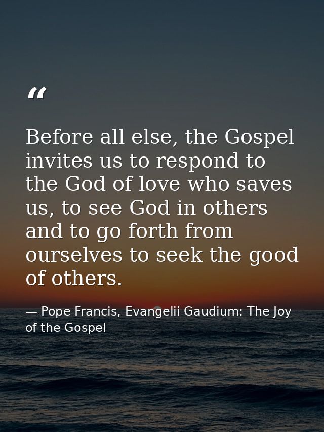 Before all else, the Gospel invites us to respond to the God of love who saves us, to see God in others and to go forth  — Pope Francis, Evangelii Gaudium: The Joy of the Gospel
