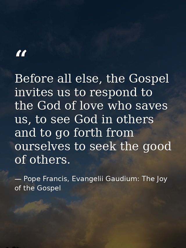Before all else, the Gospel invites us to respond to the God of love who saves us, to see God in others and to go forth  — Pope Francis, Evangelii Gaudium: The Joy of the Gospel