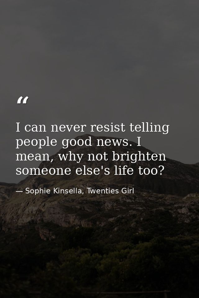 I can never resist telling people good news. I mean, why not brighten someone else's life too? — Sophie Kinsella, Twenties Girl