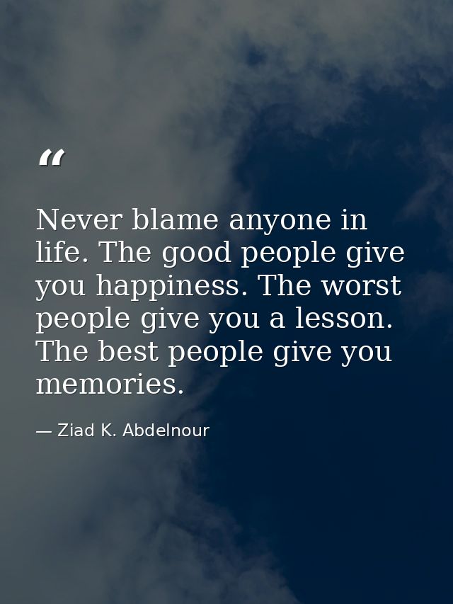 Never blame anyone in life. The good people give you happiness. The worst people give you a lesson. The best people give — Ziad K. Abdelnour