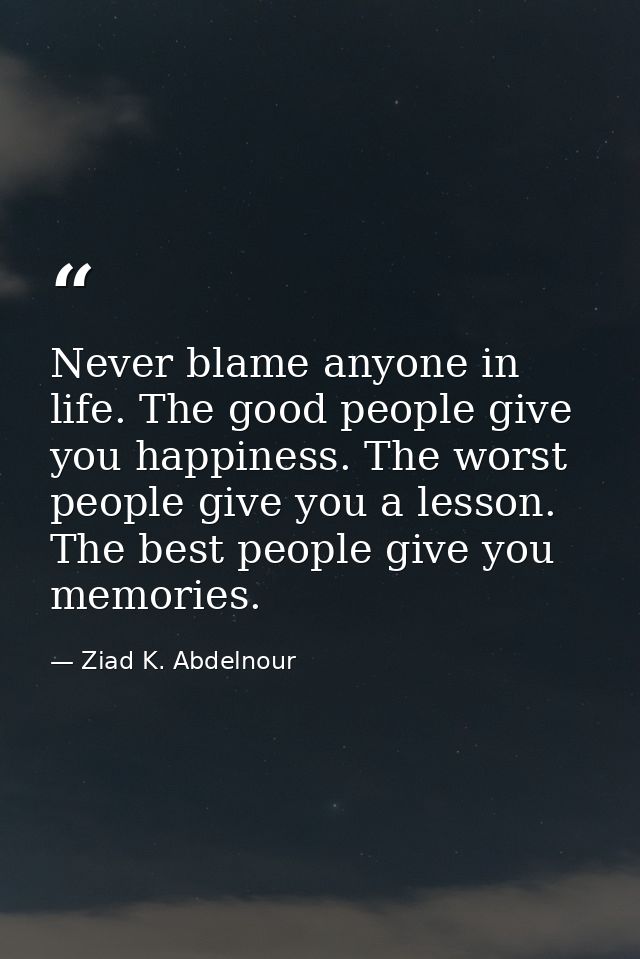 Never blame anyone in life. The good people give you happiness. The worst people give you a lesson. The best people give — Ziad K. Abdelnour