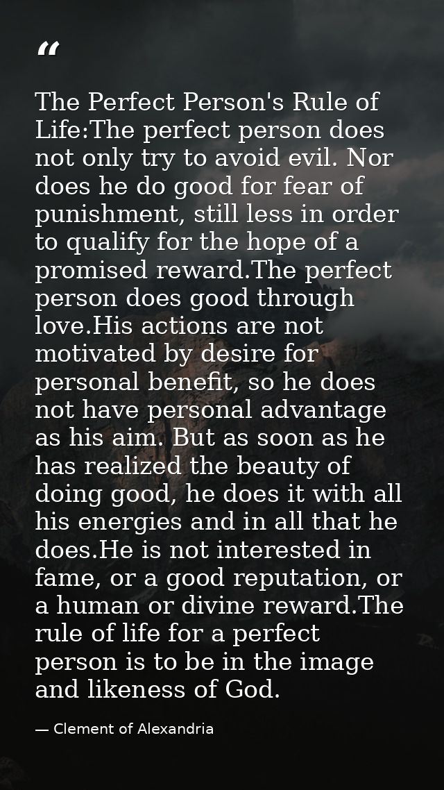The Perfect Person's Rule of Life:The perfect person does not only try to avoid evil. Nor does he do good for fear of pu — Clement of Alexandria