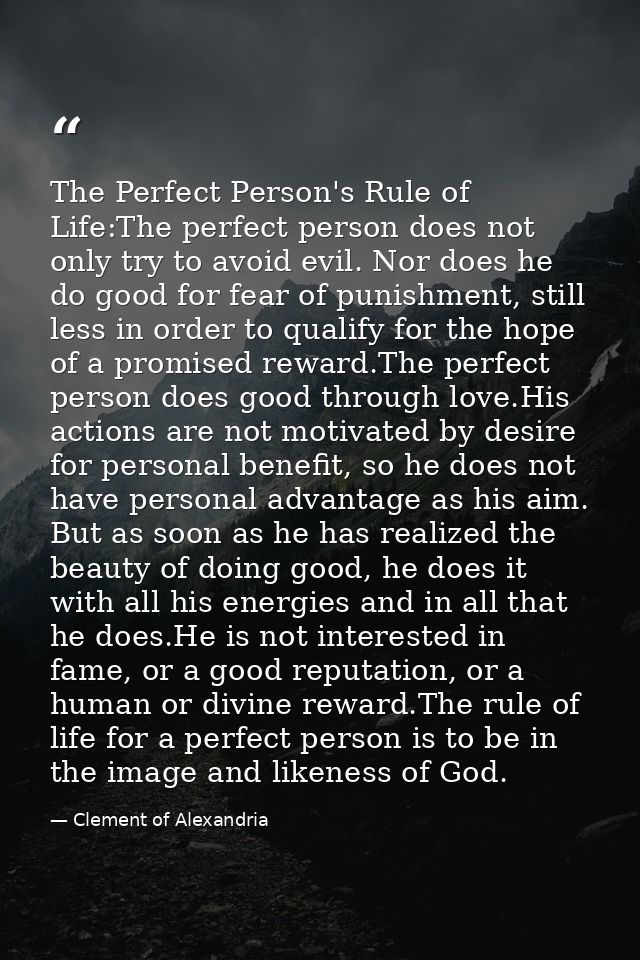 The Perfect Person's Rule of Life:The perfect person does not only try to avoid evil. Nor does he do good for fear of pu — Clement of Alexandria