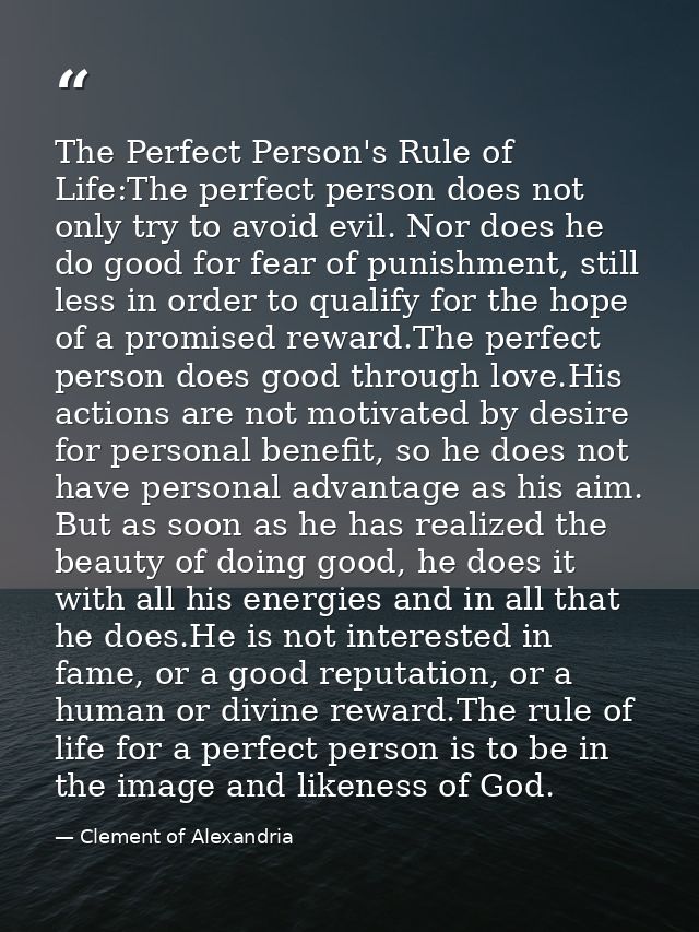 The Perfect Person's Rule of Life:The perfect person does not only try to avoid evil. Nor does he do good for fear of pu — Clement of Alexandria