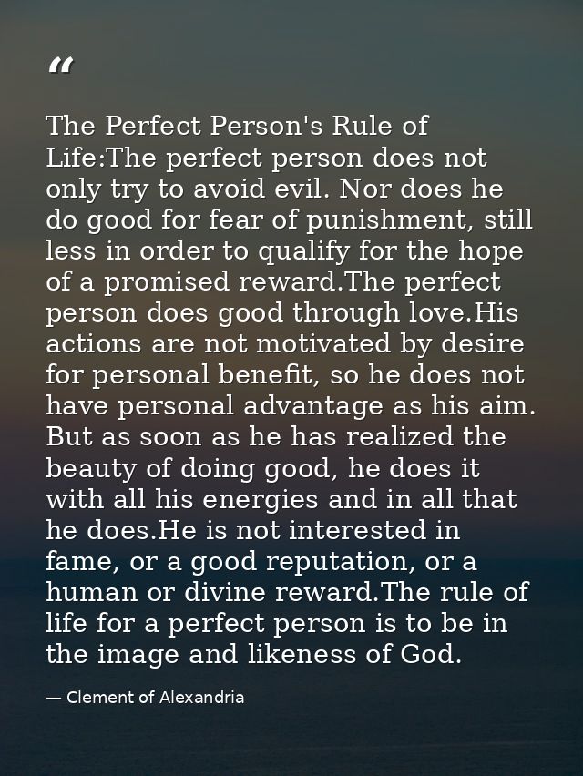 The Perfect Person's Rule of Life:The perfect person does not only try to avoid evil. Nor does he do good for fear of pu — Clement of Alexandria
