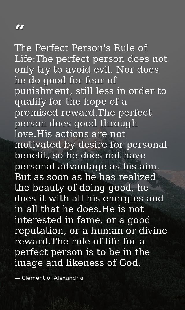 The Perfect Person's Rule of Life:The perfect person does not only try to avoid evil. Nor does he do good for fear of pu — Clement of Alexandria