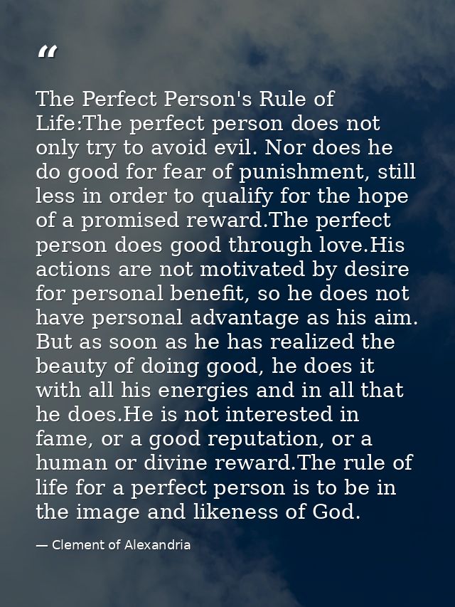 The Perfect Person's Rule of Life:The perfect person does not only try to avoid evil. Nor does he do good for fear of pu — Clement of Alexandria