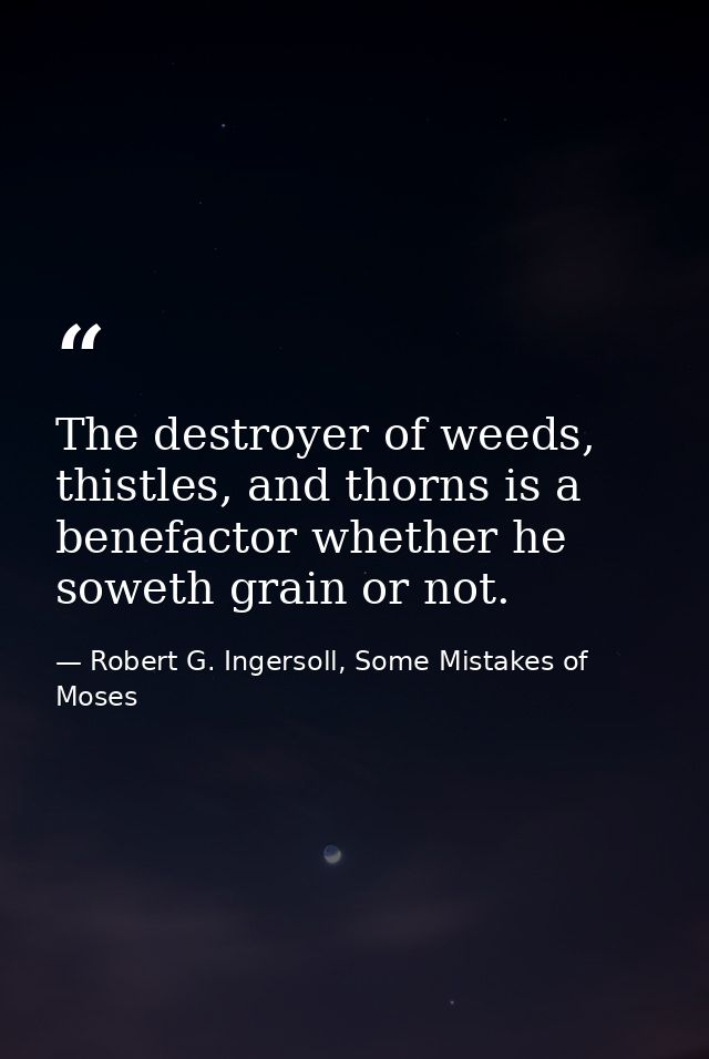The destroyer of weeds, thistles, and thorns is a benefactor whether he soweth grain or not. — Robert G. Ingersoll, Some Mistakes of Moses