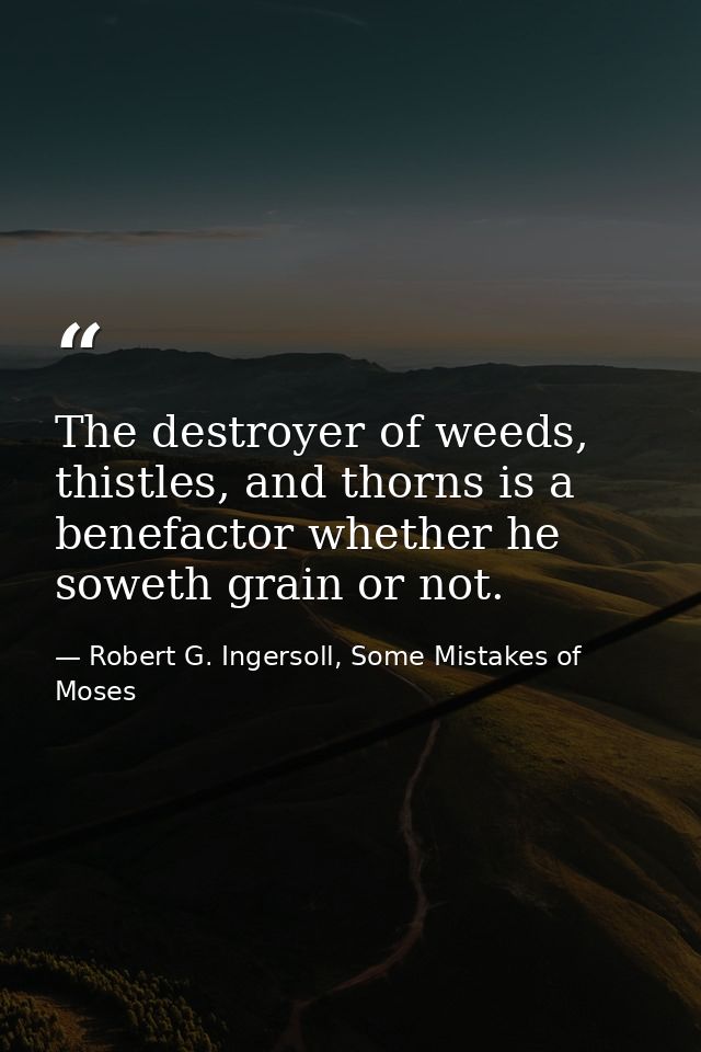 The destroyer of weeds, thistles, and thorns is a benefactor whether he soweth grain or not. — Robert G. Ingersoll, Some Mistakes of Moses