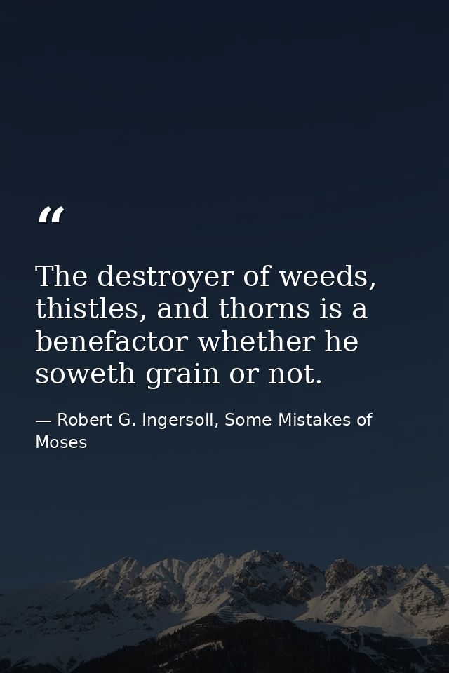 The destroyer of weeds, thistles, and thorns is a benefactor whether he soweth grain or not. — Robert G. Ingersoll, Some Mistakes of Moses