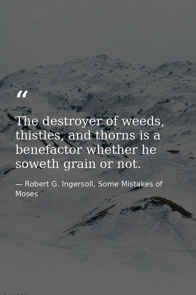 The destroyer of weeds, thistles, and thorns is a benefactor whether he soweth grain or not. — Robert G. Ingersoll, Some Mistakes of Moses