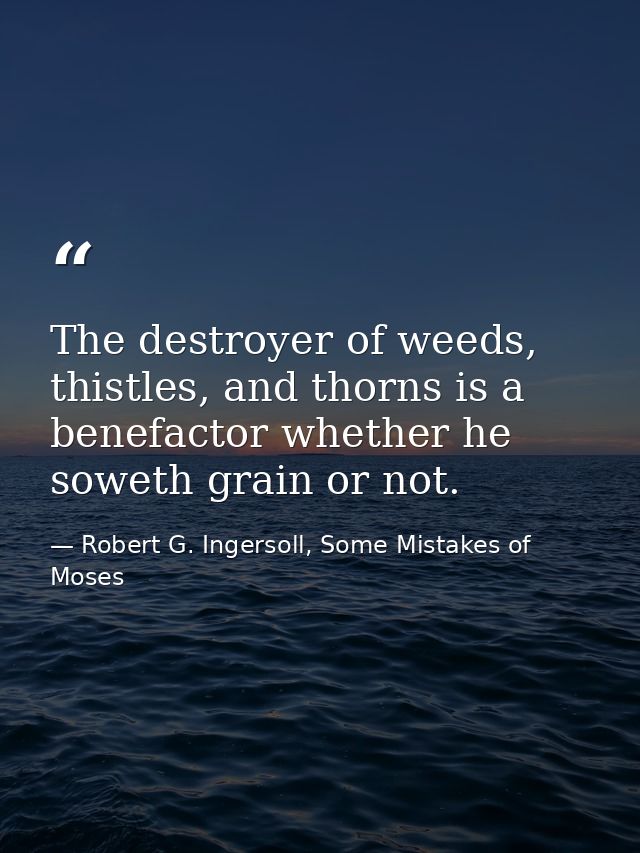 The destroyer of weeds, thistles, and thorns is a benefactor whether he soweth grain or not. — Robert G. Ingersoll, Some Mistakes of Moses