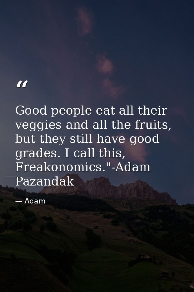 Good people eat all their veggies and all the fruits, but they still have good grades. I call this, Freakonomics."-Adam  — Adam