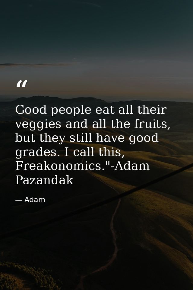 Good people eat all their veggies and all the fruits, but they still have good grades. I call this, Freakonomics."-Adam  — Adam