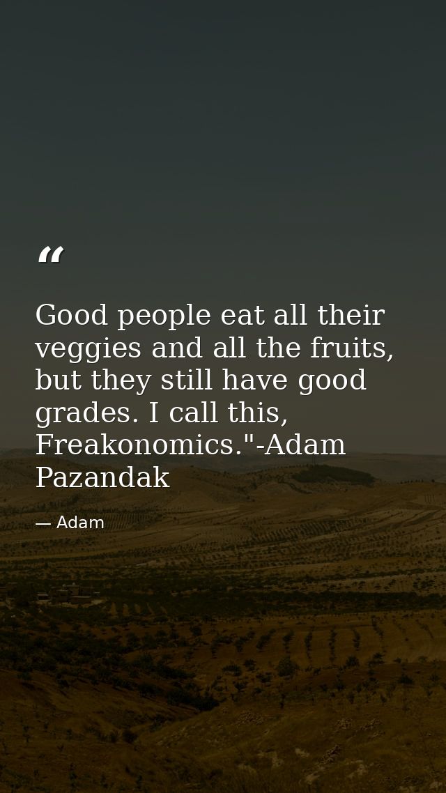 Good people eat all their veggies and all the fruits, but they still have good grades. I call this, Freakonomics."-Adam  — Adam