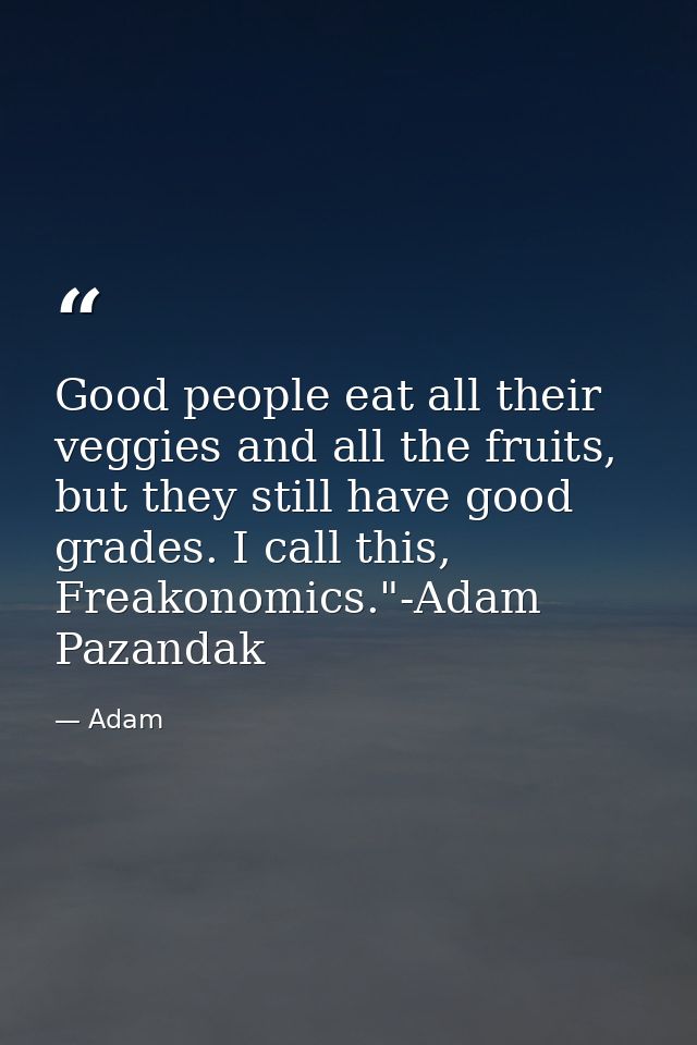 Good people eat all their veggies and all the fruits, but they still have good grades. I call this, Freakonomics."-Adam  — Adam