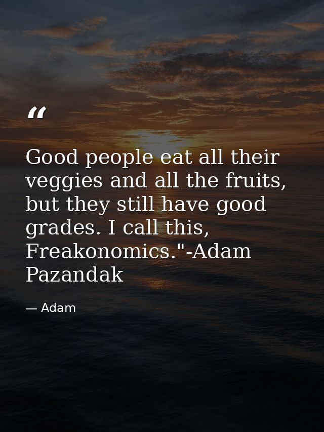 Good people eat all their veggies and all the fruits, but they still have good grades. I call this, Freakonomics."-Adam  — Adam