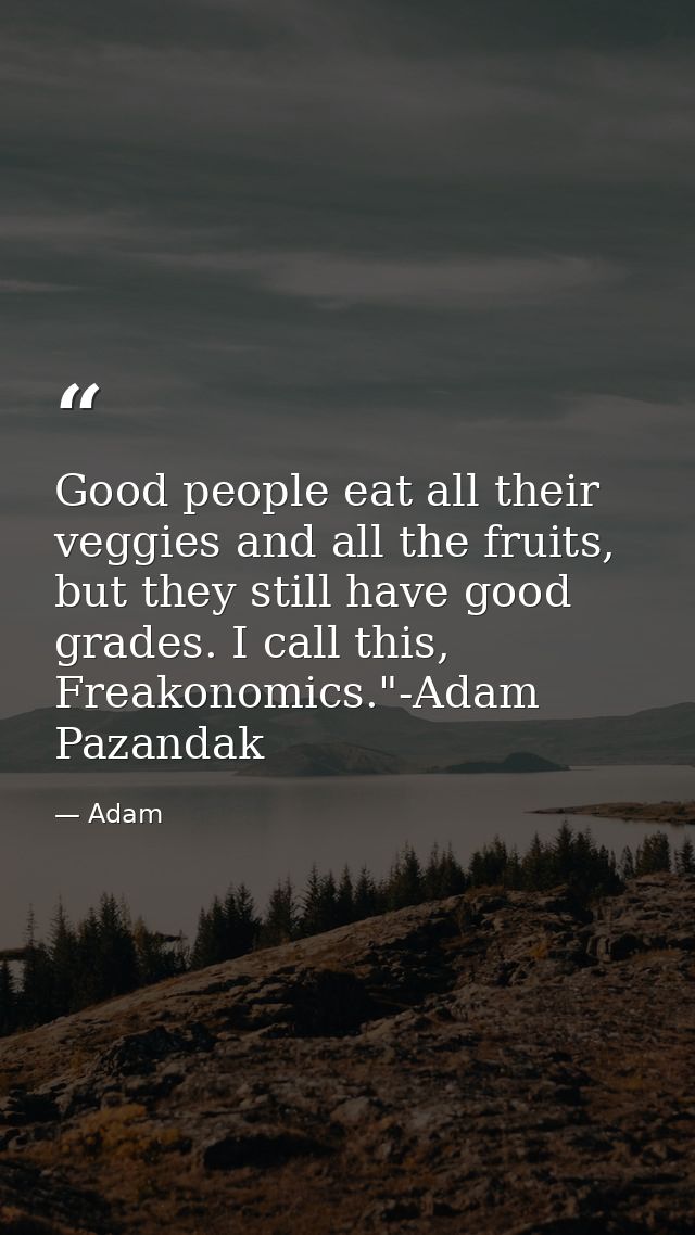 Good people eat all their veggies and all the fruits, but they still have good grades. I call this, Freakonomics."-Adam  — Adam