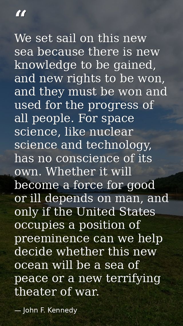 We set sail on this new sea because there is new knowledge to be gained, and new rights to be won, and they must be won  — John F. Kennedy