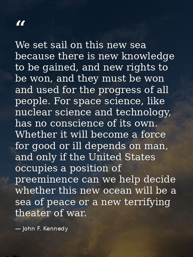 We set sail on this new sea because there is new knowledge to be gained, and new rights to be won, and they must be won  — John F. Kennedy
