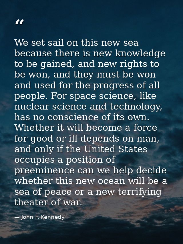 We set sail on this new sea because there is new knowledge to be gained, and new rights to be won, and they must be won  — John F. Kennedy