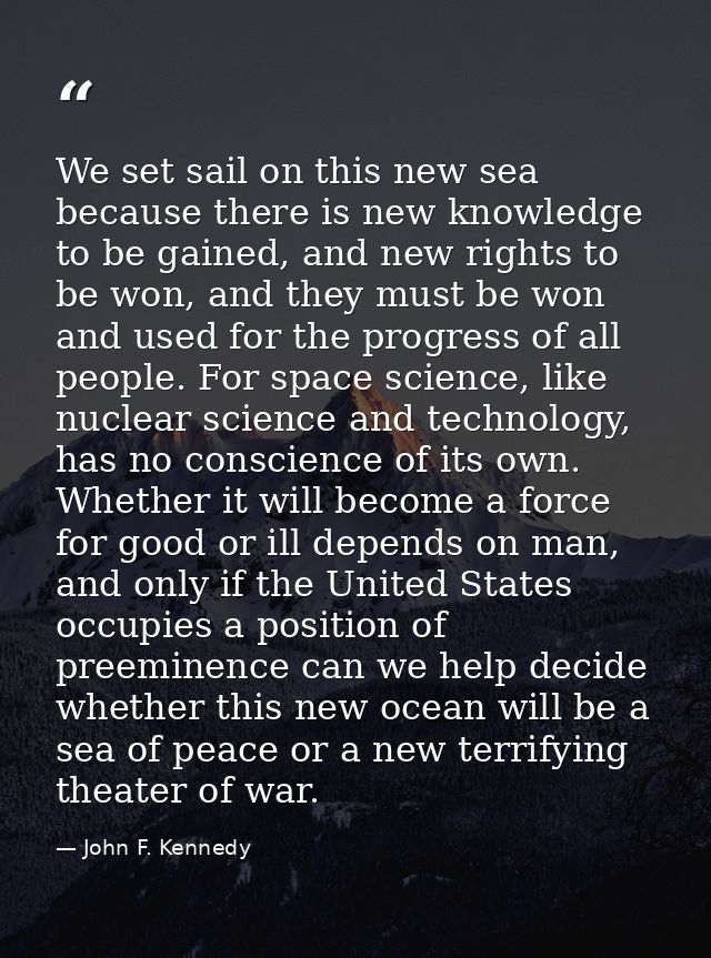 We set sail on this new sea because there is new knowledge to be gained, and new rights to be won, and they must be won  — John F. Kennedy