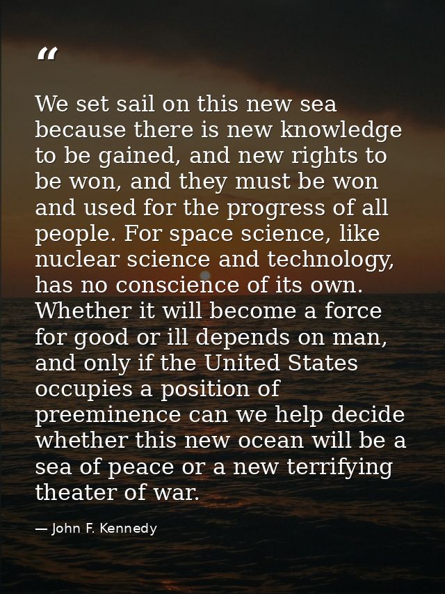 We set sail on this new sea because there is new knowledge to be gained, and new rights to be won, and they must be won  — John F. Kennedy