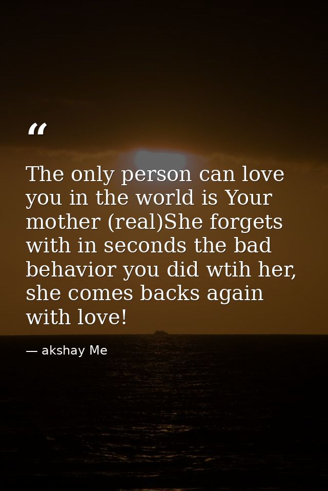 The only person can love you in the world is Your mother (real)She forgets with in seconds the bad behavior you did wtih — akshay Me