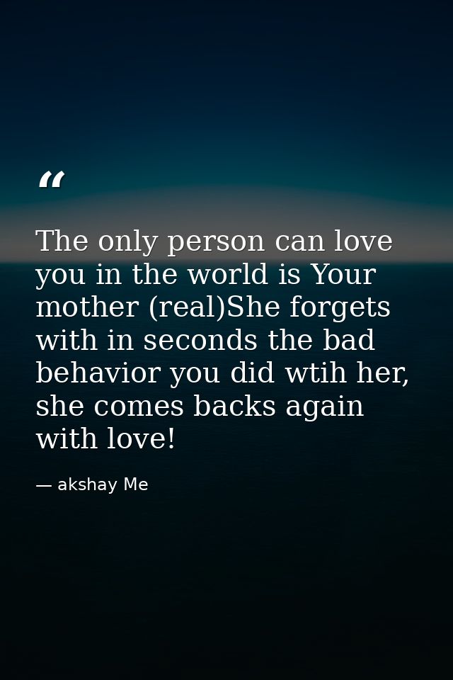 The only person can love you in the world is Your mother (real)She forgets with in seconds the bad behavior you did wtih — akshay Me
