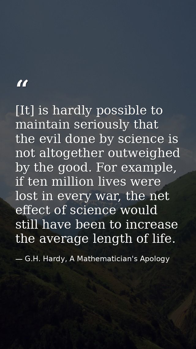 [It] is hardly possible to maintain seriously that the evil done by science is not altogether outweighed by the good. Fo — G.H. Hardy, A Mathematician's Apology