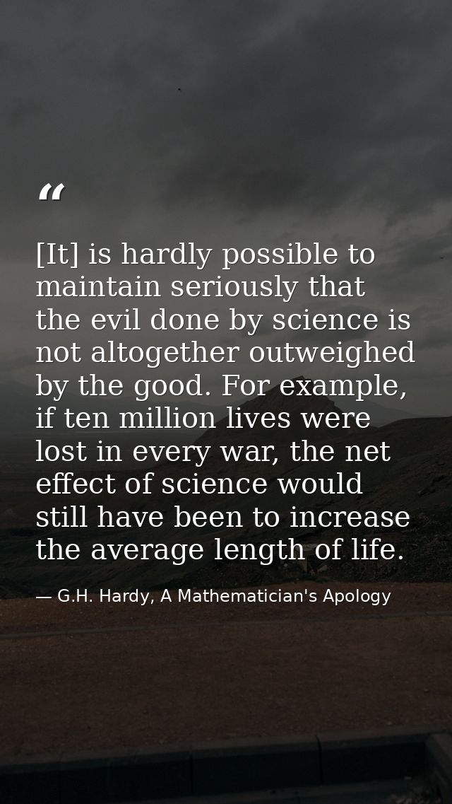 [It] is hardly possible to maintain seriously that the evil done by science is not altogether outweighed by the good. Fo — G.H. Hardy, A Mathematician's Apology
