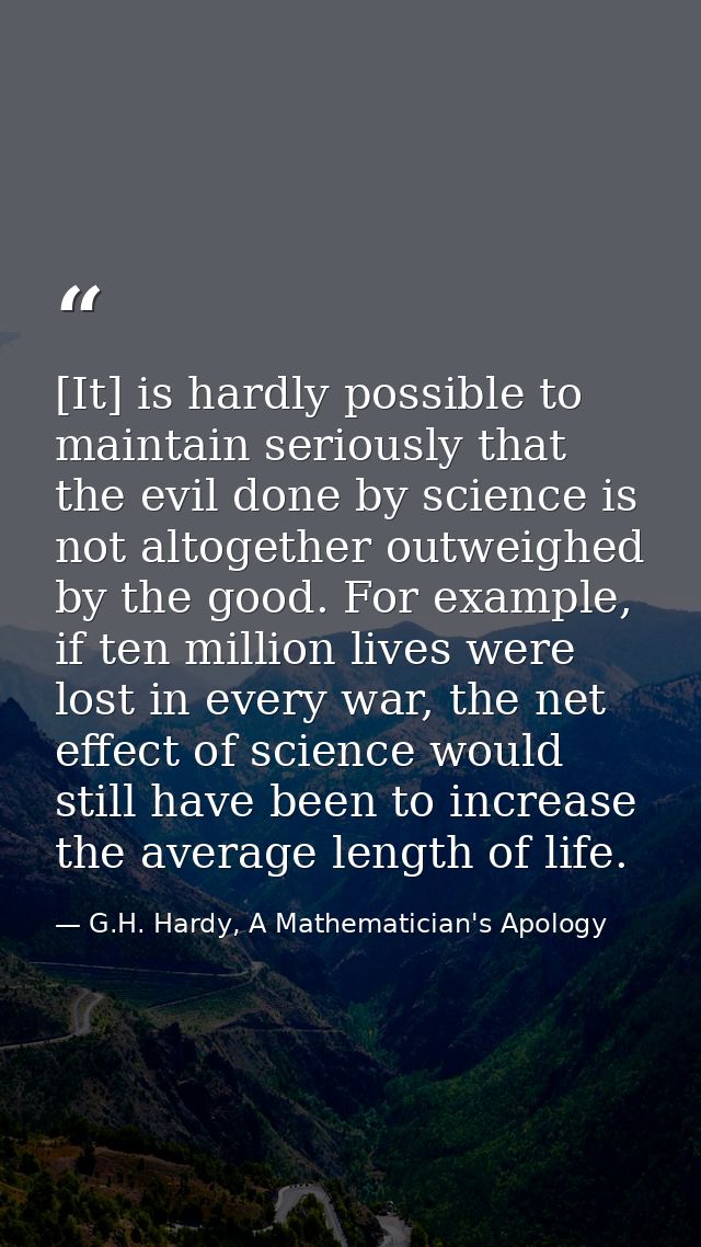 [It] is hardly possible to maintain seriously that the evil done by science is not altogether outweighed by the good. Fo — G.H. Hardy, A Mathematician's Apology