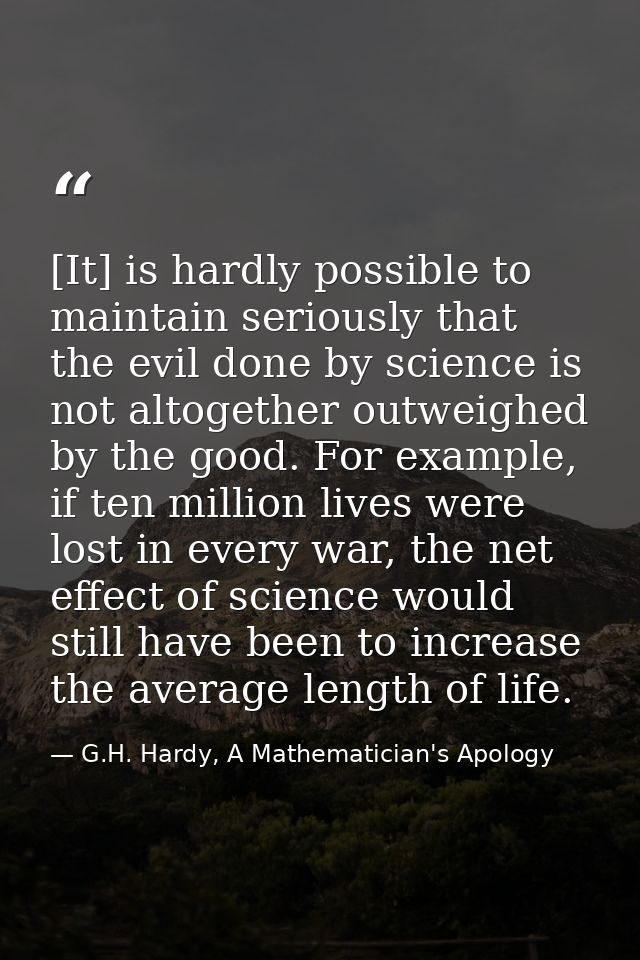 [It] is hardly possible to maintain seriously that the evil done by science is not altogether outweighed by the good. Fo — G.H. Hardy, A Mathematician's Apology