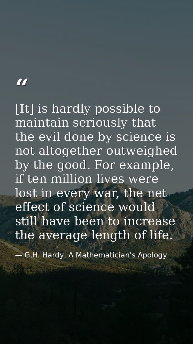 [It] is hardly possible to maintain seriously that the evil done by science is not altogether outweighed by the good. Fo — G.H. Hardy, A Mathematician's Apology
