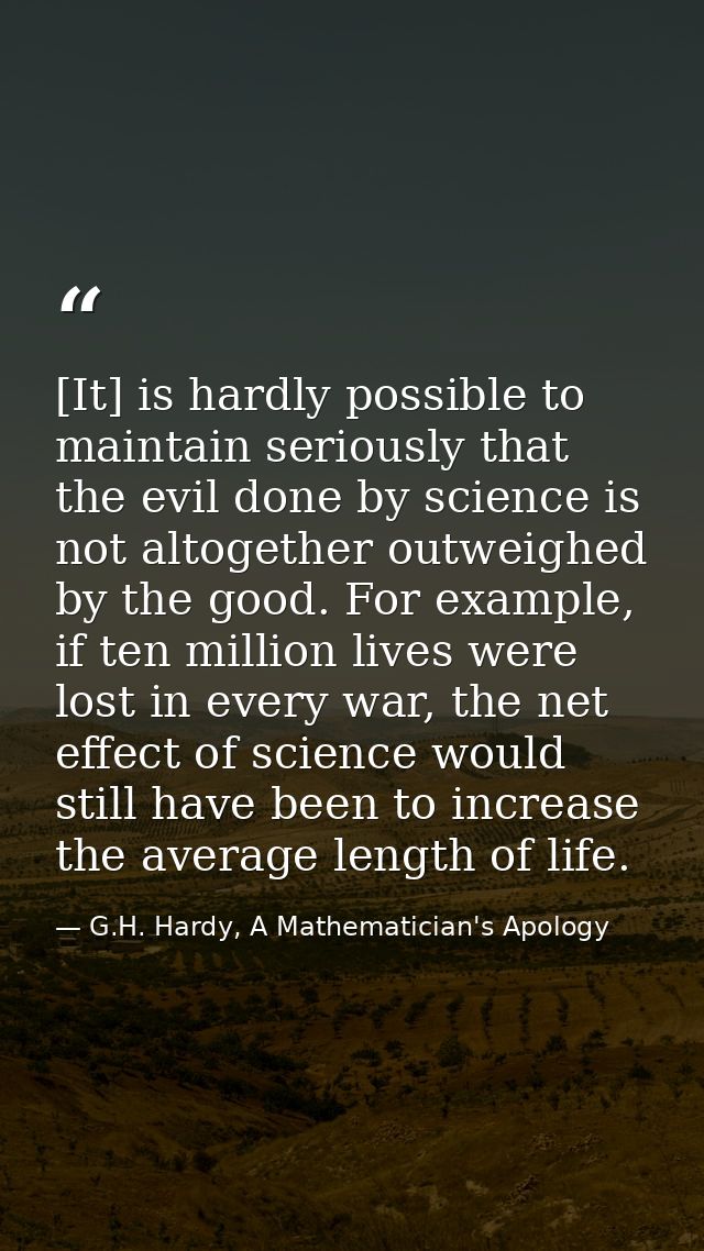 [It] is hardly possible to maintain seriously that the evil done by science is not altogether outweighed by the good. Fo — G.H. Hardy, A Mathematician's Apology