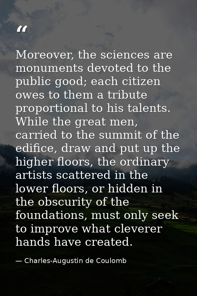 Moreover, the sciences are monuments devoted to the public good; each citizen owes to them a tribute proportional to his — Charles-Augustin de Coulomb
