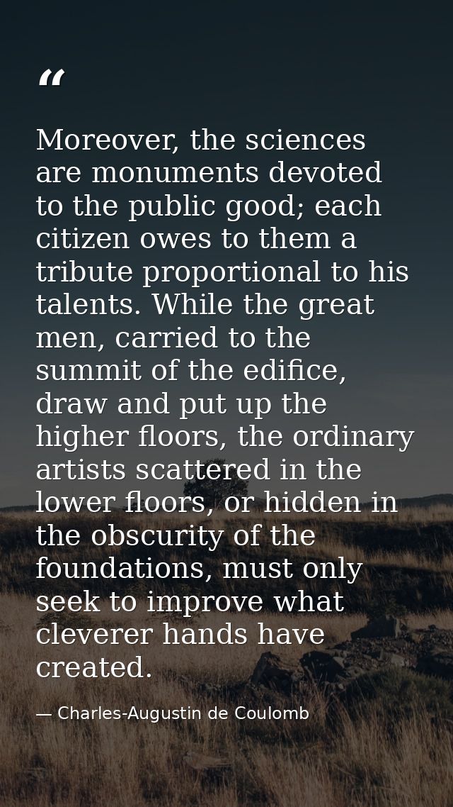 Moreover, the sciences are monuments devoted to the public good; each citizen owes to them a tribute proportional to his — Charles-Augustin de Coulomb