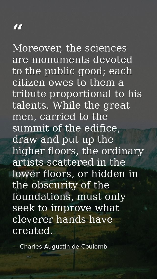 Moreover, the sciences are monuments devoted to the public good; each citizen owes to them a tribute proportional to his — Charles-Augustin de Coulomb
