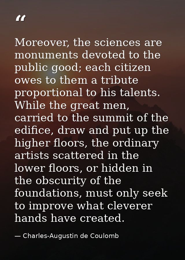 Moreover, the sciences are monuments devoted to the public good; each citizen owes to them a tribute proportional to his — Charles-Augustin de Coulomb