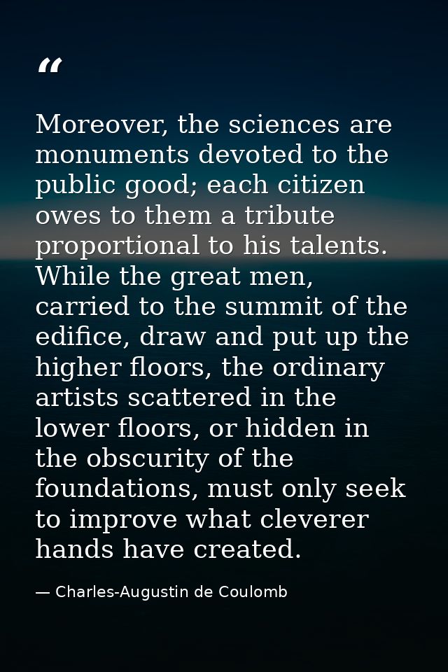 Moreover, the sciences are monuments devoted to the public good; each citizen owes to them a tribute proportional to his — Charles-Augustin de Coulomb