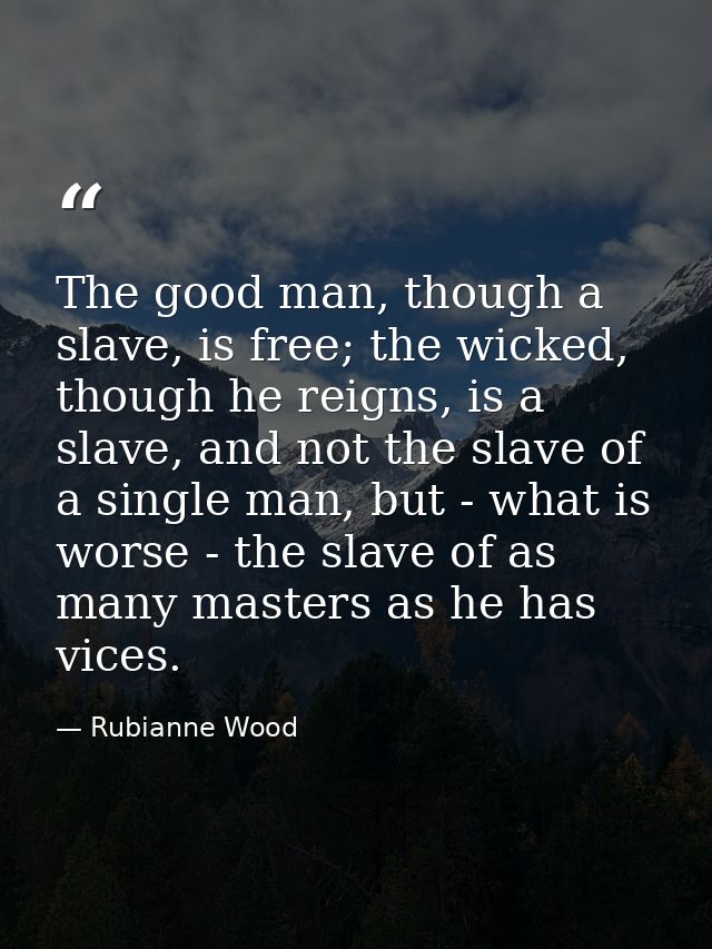 The good man, though a slave, is free; the wicked, though he reigns, is a slave, and not the slave of a single man, but  — Rubianne Wood