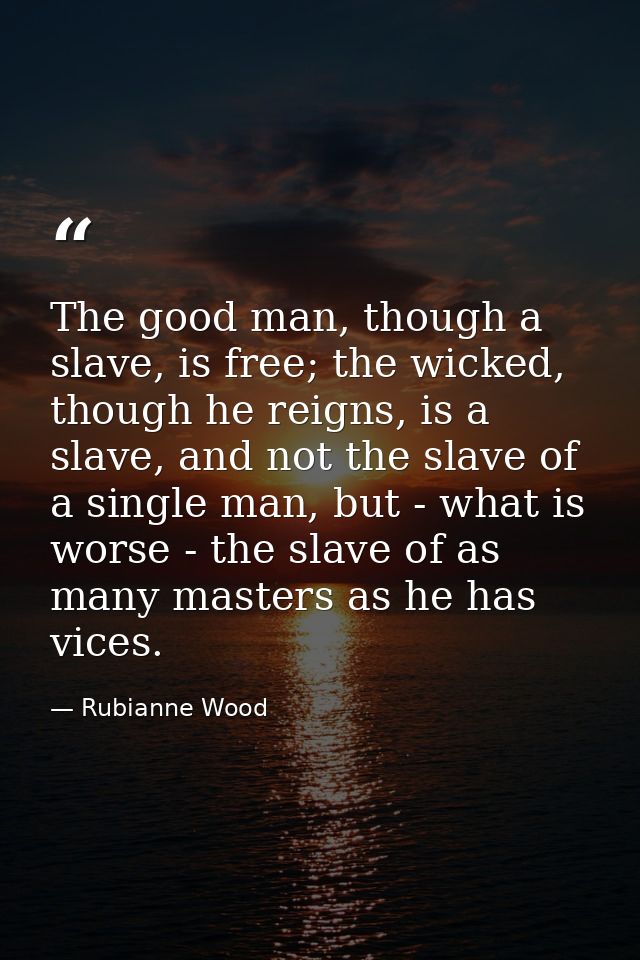The good man, though a slave, is free; the wicked, though he reigns, is a slave, and not the slave of a single man, but  — Rubianne Wood