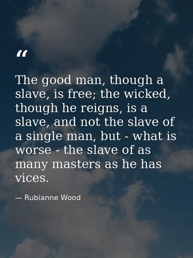 The good man, though a slave, is free; the wicked, though he reigns, is a slave, and not the slave of a single man, but  — Rubianne Wood