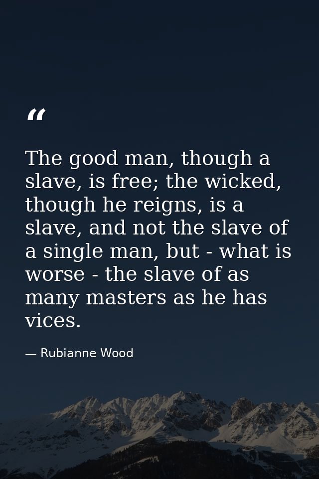 The good man, though a slave, is free; the wicked, though he reigns, is a slave, and not the slave of a single man, but  — Rubianne Wood