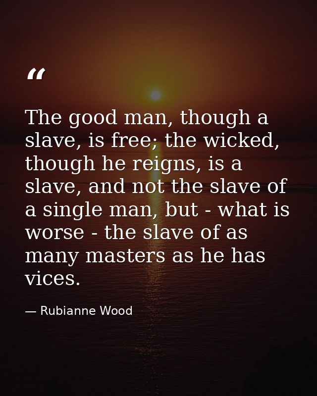 The good man, though a slave, is free; the wicked, though he reigns, is a slave, and not the slave of a single man, but  — Rubianne Wood