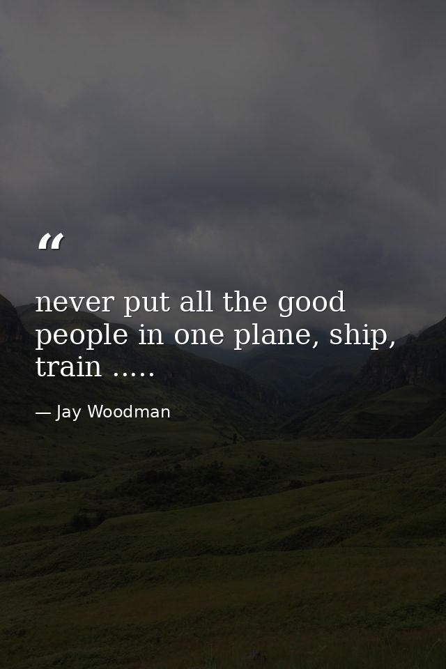 never put all the good people in one plane, ship, train ..... — Jay Woodman
