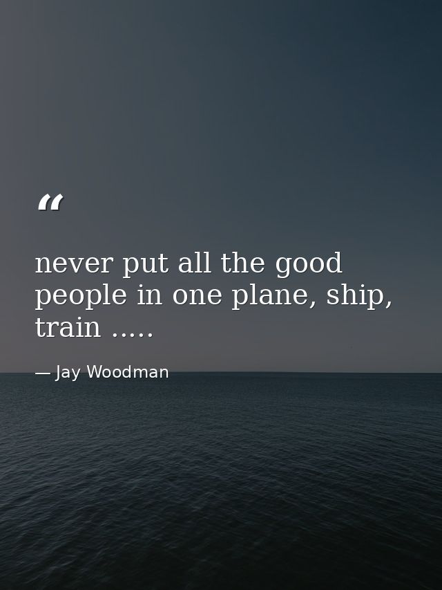 never put all the good people in one plane, ship, train ..... — Jay Woodman
